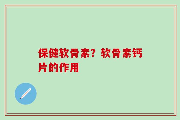 保健软骨素？软骨素钙片的作用