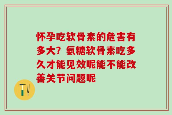 怀孕吃软骨素的危害有多大？氨糖软骨素吃多久才能见效呢能不能改善关节问题呢