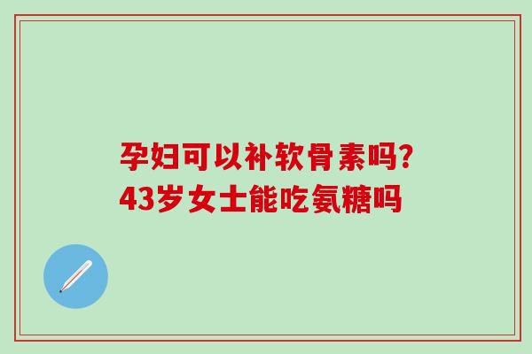 孕妇可以补软骨素吗？43岁女士能吃氨糖吗