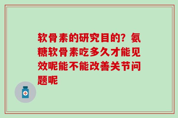 软骨素的研究目的？氨糖软骨素吃多久才能见效呢能不能改善关节问题呢