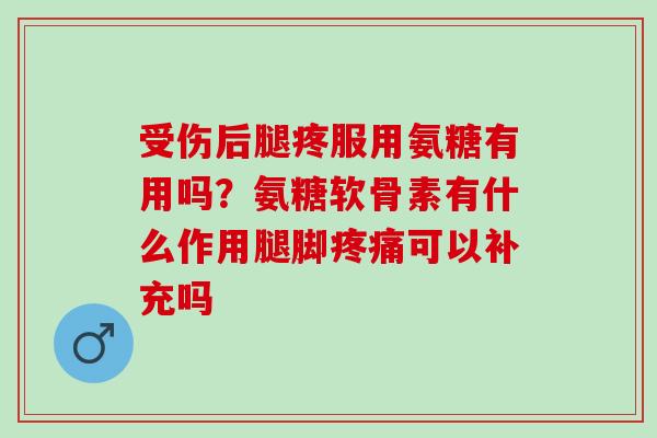 受伤后腿疼服用氨糖有用吗？氨糖软骨素有什么作用腿脚疼痛可以补充吗