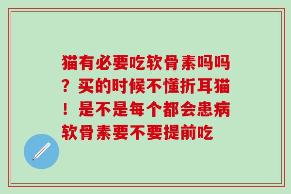 猫有必要吃软骨素吗吗？买的时候不懂折耳猫！是不是每个都会患病软骨素要不要提前吃