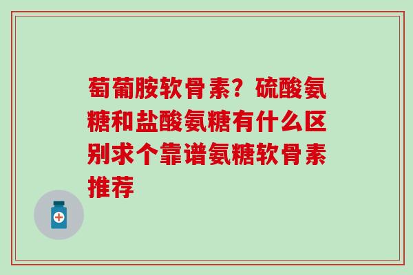 萄葡胺软骨素？硫酸氨糖和盐酸氨糖有什么区别求个靠谱氨糖软骨素推荐