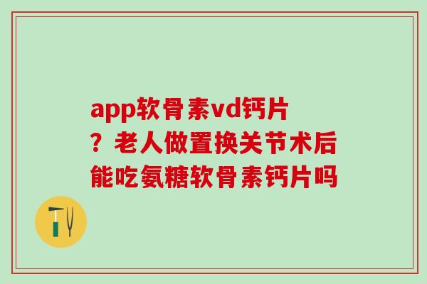 app软骨素vd钙片？老人做置换关节术后能吃氨糖软骨素钙片吗