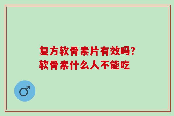 复方软骨素片有效吗？软骨素什么人不能吃