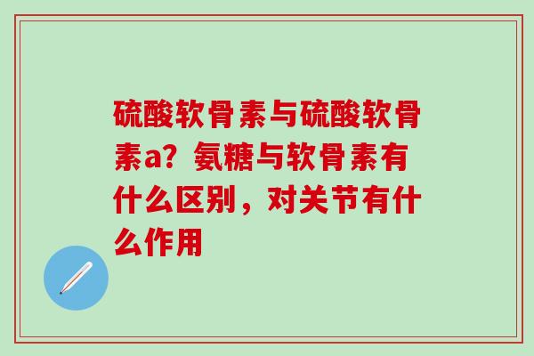 硫酸软骨素与硫酸软骨素a？氨糖与软骨素有什么区别，对关节有什么作用