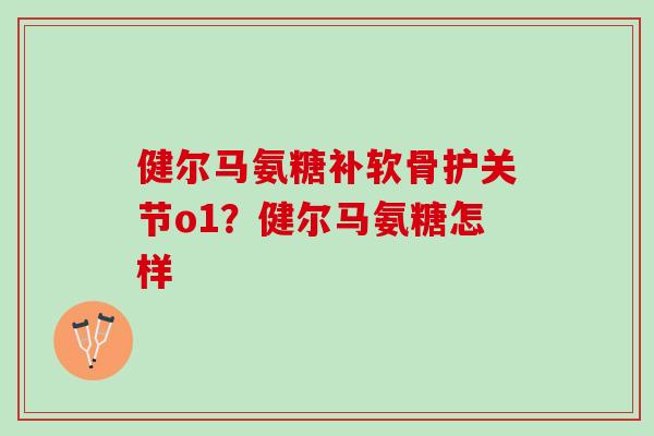 健尔马氨糖补软骨护关节o1？健尔马氨糖怎样