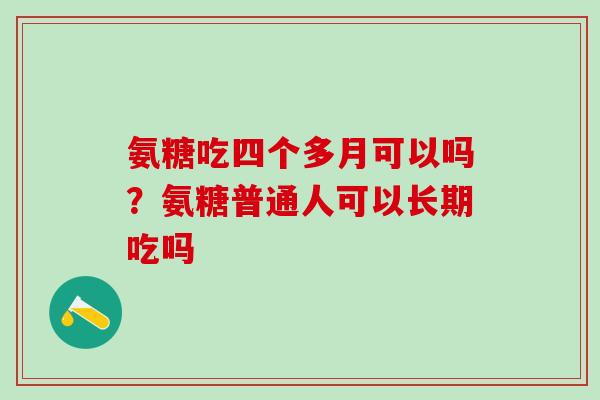 氨糖吃四个多月可以吗？氨糖普通人可以长期吃吗