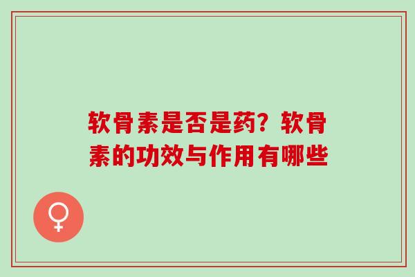 软骨素是否是药?软骨素的功效与作用有哪些 软骨素是否是药?软骨素的功效与作用有哪些