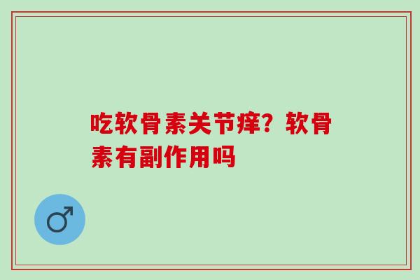 吃软骨素关节痒？软骨素有副作用吗