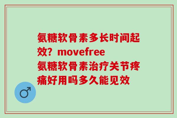 氨糖软骨素多长时间起效？movefree氨糖软骨素治疗关节疼痛好用吗多久能见效