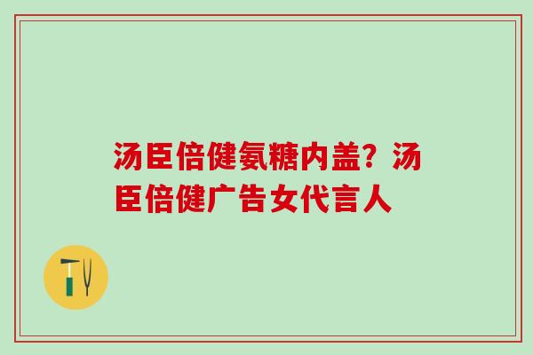 汤臣倍健氨糖内盖？汤臣倍健广告女代言人