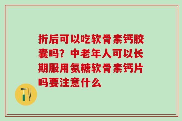 折后可以吃软骨素钙胶囊吗？中老年人可以长期服用氨糖软骨素钙片吗要注意什么