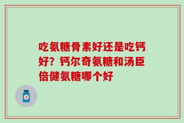 吃氨糖骨素好还是吃钙好？钙尔奇氨糖和汤臣倍健氨糖哪个好