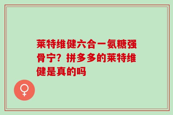 莱特维健六合一氨糖强骨宁？拼多多的莱特维健是真的吗