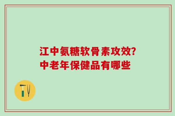 江中氨糖软骨素攻效？中老年保健品有哪些