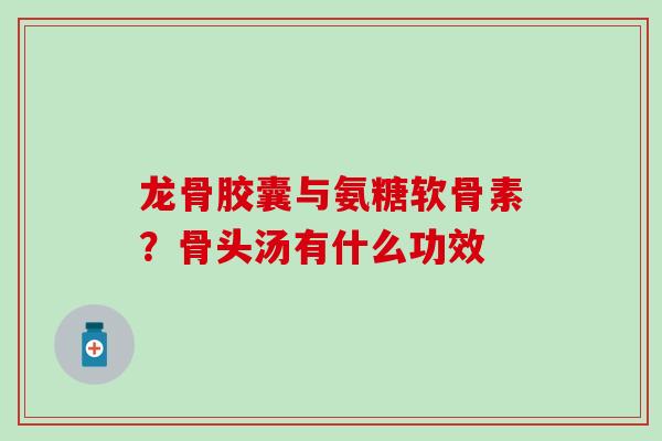 龙骨胶囊与氨糖软骨素？骨头汤有什么功效