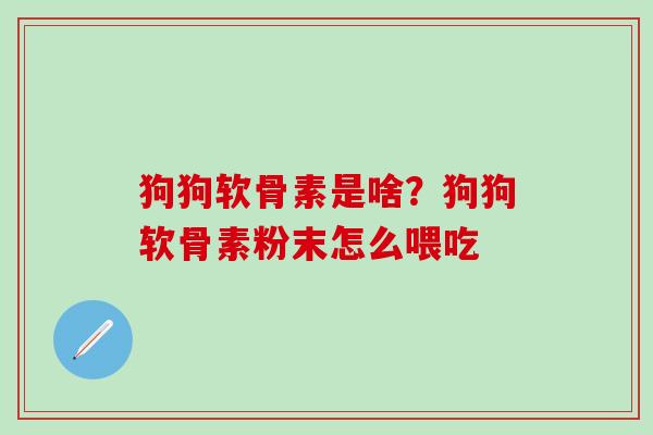 狗狗软骨素是啥？狗狗软骨素粉末怎么喂吃