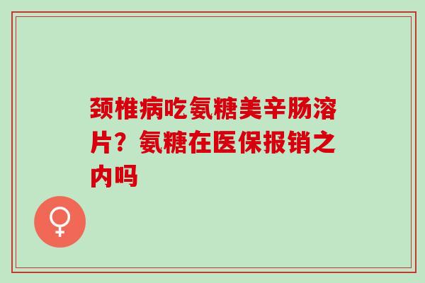 颈椎病吃氨糖美辛肠溶片？氨糖在医保报销之内吗