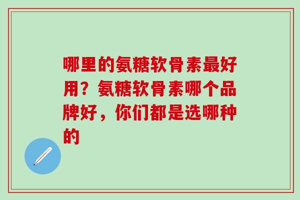 哪里的氨糖软骨素最好用？氨糖软骨素哪个品牌好，你们都是选哪种的