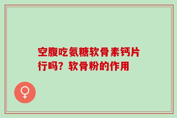 空腹吃氨糖软骨素钙片行吗？软骨粉的作用