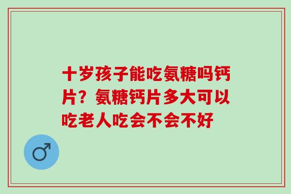 十岁孩子能吃氨糖吗钙片?氨糖钙片多大可以吃老人吃会不会不好 十岁孩子能吃氨糖吗钙片?氨糖钙片多大可以吃老人吃会不会不好