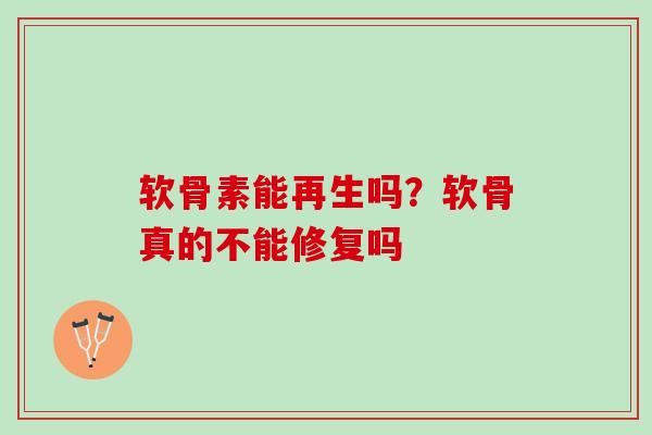 软骨素能再生吗？软骨真的不能修复吗