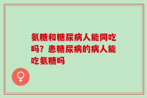 氨糖和糖尿病人能同吃吗？患糖尿病的病人能吃氨糖吗