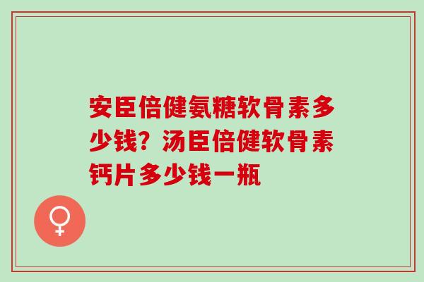安臣倍健氨糖软骨素多少钱？汤臣倍健软骨素钙片多少钱一瓶