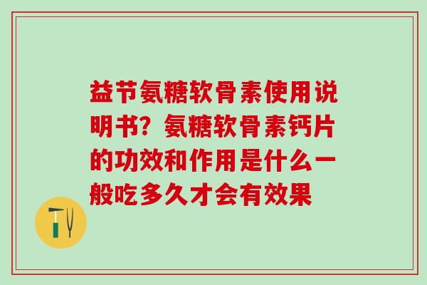 益节氨糖软骨素使用说明书？氨糖软骨素钙片的功效和作用是什么一般吃多久才会有效果