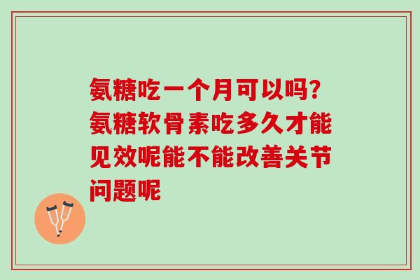 氨糖吃一个月可以吗？氨糖软骨素吃多久才能见效呢能不能改善关节问题呢