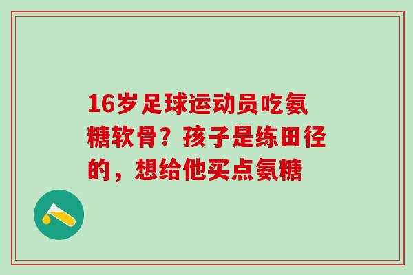 16岁足球运动员吃氨糖软骨？孩子是练田径的，想给他买点氨糖