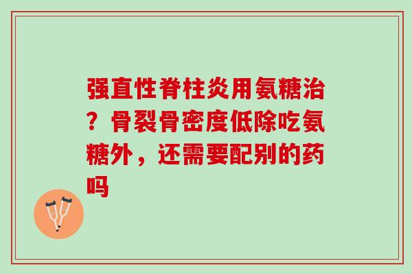 强直性脊柱炎用氨糖治？骨裂骨密度低除吃氨糖外，还需要配别的药吗