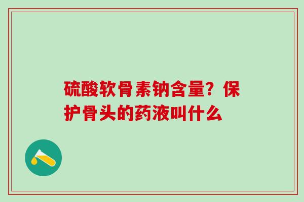 硫酸软骨素钠含量？保护骨头的药液叫什么
