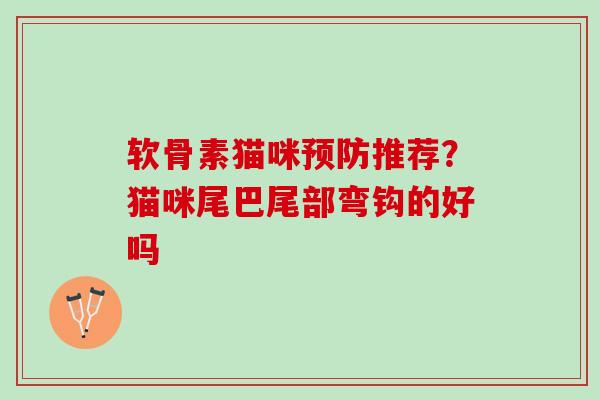 软骨素猫咪推荐？猫咪尾巴尾部弯钩的好吗