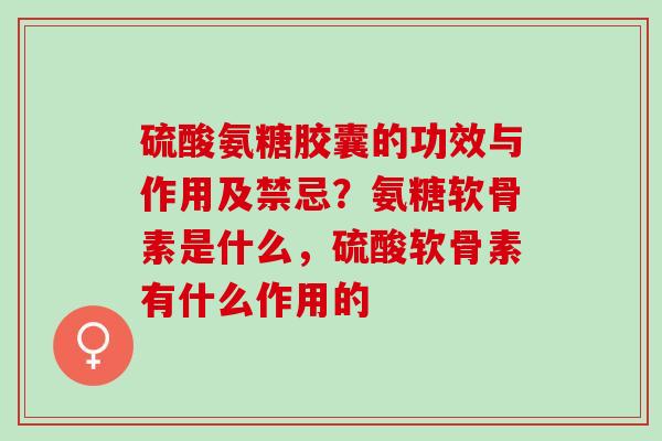 硫酸氨糖胶囊的功效与作用及禁忌？氨糖软骨素是什么，硫酸软骨素有什么作用的