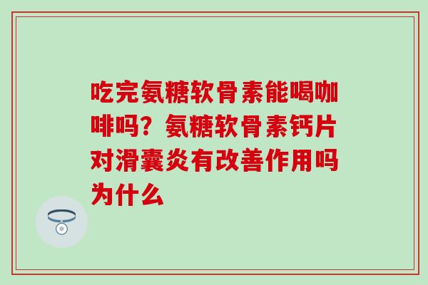 吃完氨糖软骨素能喝咖啡吗？氨糖软骨素钙片对滑囊炎有改善作用吗为什么