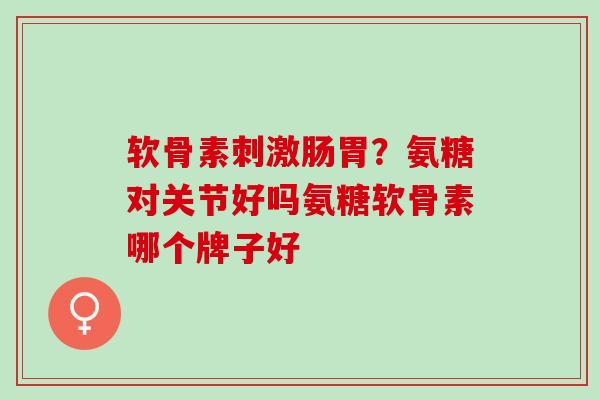 软骨素刺激肠胃？氨糖对关节好吗氨糖软骨素哪个牌子好