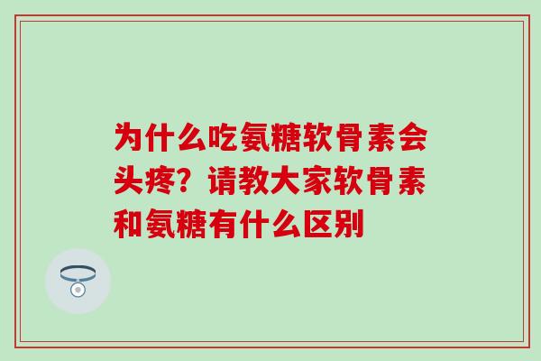 为什么吃氨糖软骨素会头疼？请教大家软骨素和氨糖有什么区别