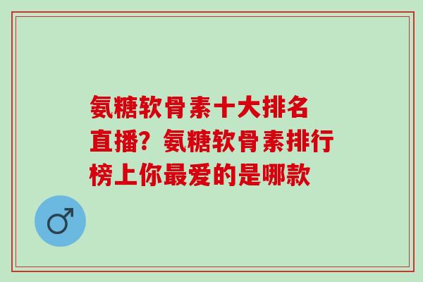氨糖软骨素十大排名 直播?氨糖软骨素排行榜上你爱的是哪款 氨糖软骨素十大排名 直播?氨糖软骨素排行榜上你爱的是哪款