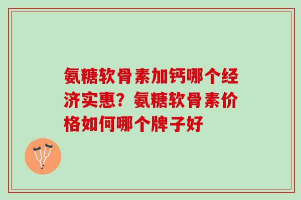 氨糖软骨素加钙哪个经济实惠？氨糖软骨素价格如何哪个牌子好