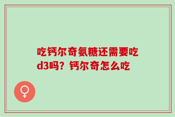 吃钙尔奇氨糖还需要吃d3吗？钙尔奇怎么吃