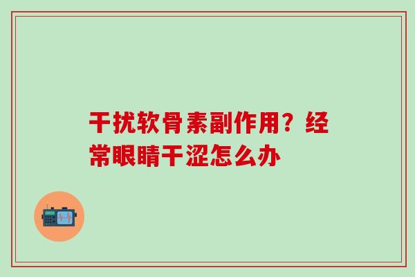 干扰软骨素副作用？经常眼睛干涩怎么办