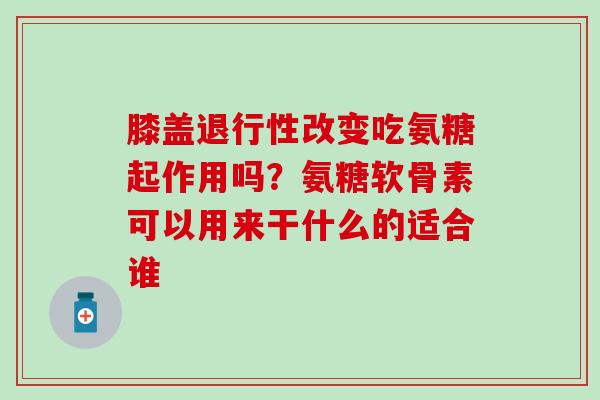 膝盖退行性改变吃氨糖起作用吗？氨糖软骨素可以用来干什么的适合谁