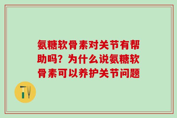 氨糖软骨素对关节有帮助吗？为什么说氨糖软骨素可以养护关节问题