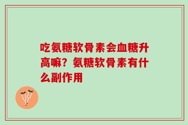 吃氨糖软骨素会血糖升高嘛？氨糖软骨素有什么副作用