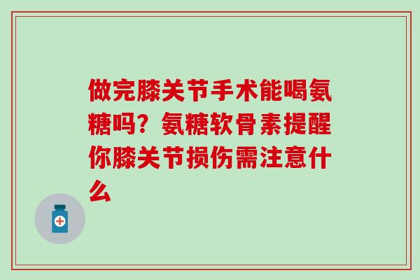 做完膝关节手术能喝氨糖吗？氨糖软骨素提醒你膝关节损伤需注意什么