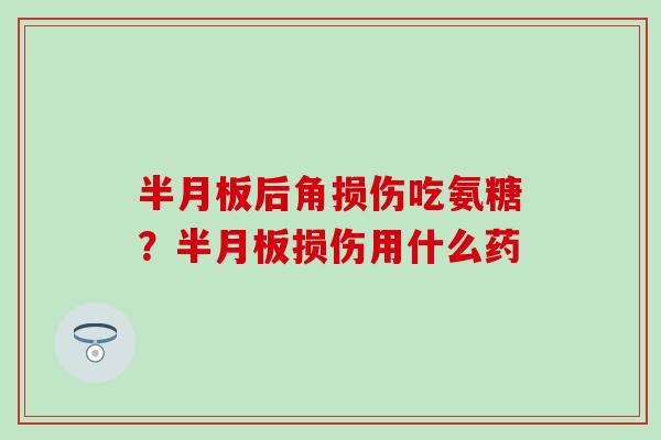 半月板后角损伤吃氨糖？半月板损伤用什么药