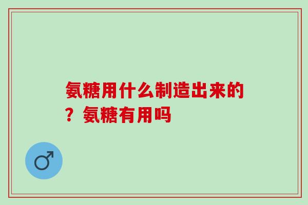 氨糖用什么制造出来的？氨糖有用吗