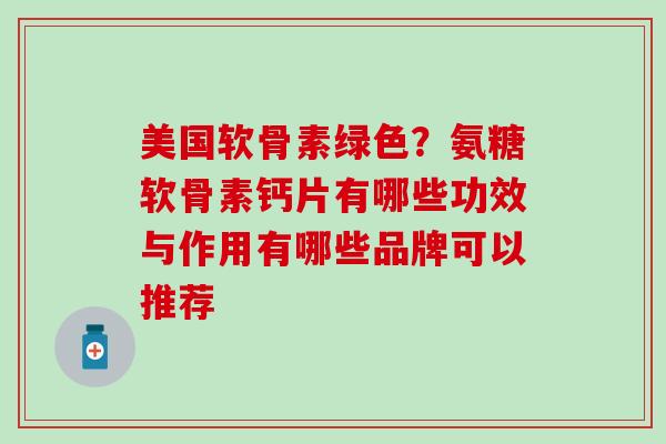 美国软骨素绿色？氨糖软骨素钙片有哪些功效与作用有哪些品牌可以推荐